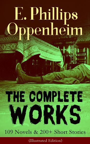 The Complete Works of E. Phillips Oppenheim: 109 Novels & 200+ Short Stories (Illustrated Edition)