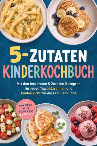 5-Zutaten Kinderkochbuch: Mit den leckersten 5-Zutaten-Rezepten für jeden Tag – blitzschnell und kin