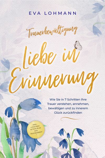 Trauerbewältigung - Liebe in Erinnerung: Wie Sie in 7 Schritten Ihre Trauer verstehen, annehmen, bew