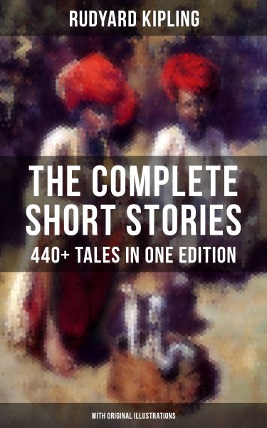 THE COMPLETE SHORT STORIES OF RUDYARD KIPLING: 440+ Tales in OneEdition (With Original Illustrations