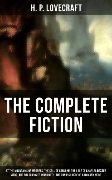 The Complete Fiction of H. P. Lovecraft: At the Mountains of Madness, The Call of Cthulhu, The Case