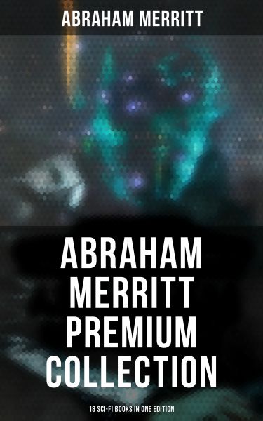 Abraham Merritt Premium Collection: 18 Sci-Fi Books in One Edition