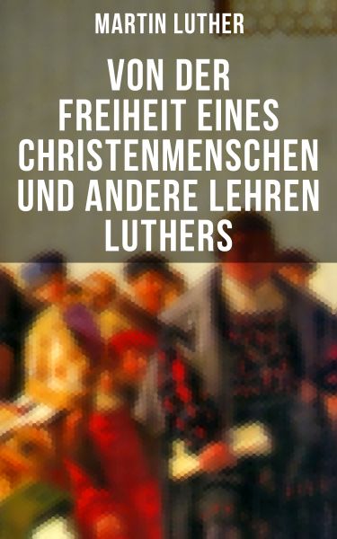 Von der Freiheit eines Christenmenschen und andere Lehren Luthers