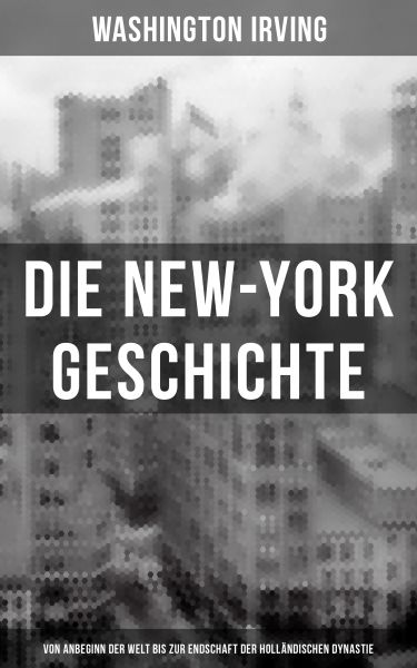 Die New-York Geschichte (Von Anbeginn der Welt bis zur Endschaft der holländischen Dynastie)