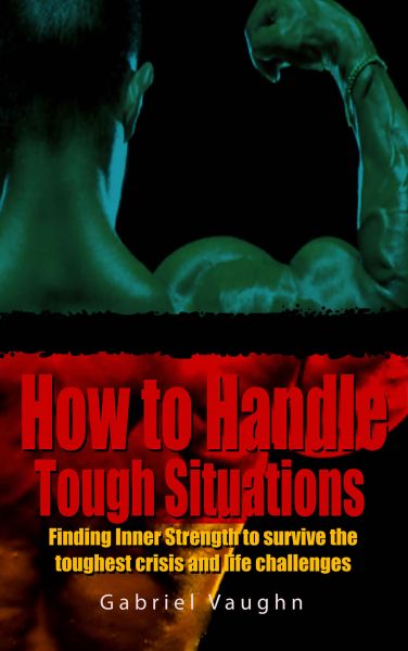 How to Handle Tough Situations : Finding Inner Strength To Survive The Toughest Crisis And Life Chal