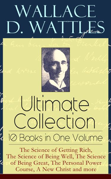 Wallace D. Wattles Ultimate Collection – 10 Books in One Volume: The Science of Getting Rich, The Sc
