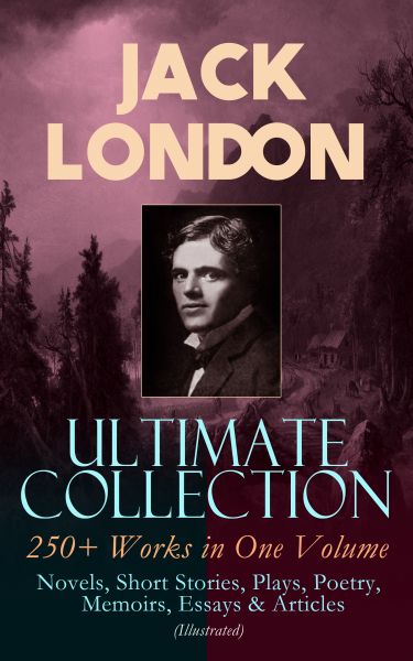 JACK LONDON Ultimate Collection: 250+ Works in One Volume: Novels, Short Stories, Plays, Poetry, Mem
