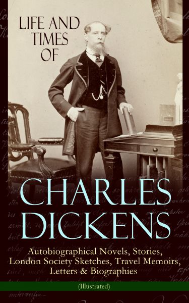 Life and Times of Charles Dickens: Autobiographical Novels, Stories, London Society Sketches, Travel
