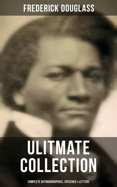 FREDERICK DOUGLASS Ulitmate Collection: Complete Autobiographies, Speeches & Letters