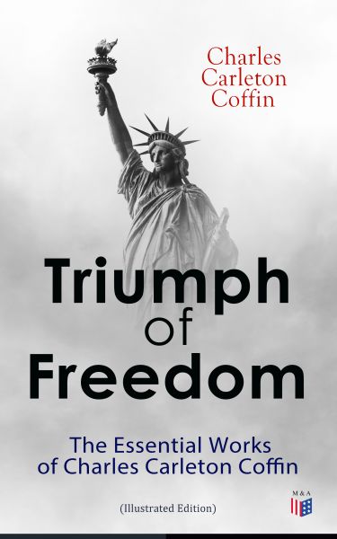 Triumph of Freedom: The Essential Works of Charles Carleton Coffin (Illustrated Edition)
