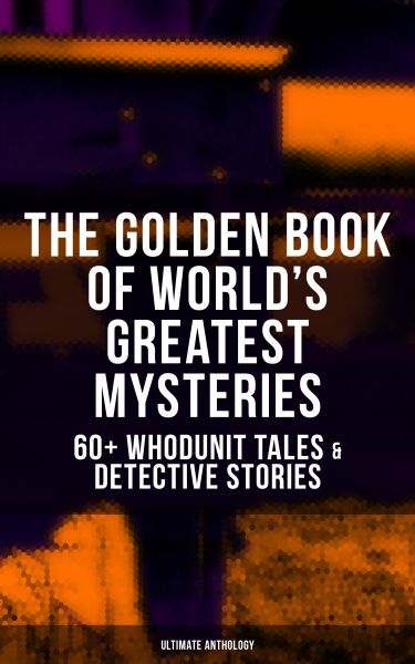 THE GOLDEN BOOK OF WORLD'S GREATEST MYSTERIES – 60+ Whodunit Tales & Detective Stories (Ultimate Ant