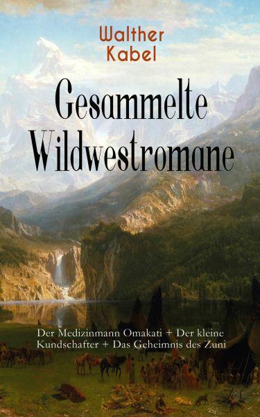 Gesammelte Wildwestromane: Der Medizinmann Omakati + Der kleine Kundschafter + Das Geheimnis des Zun