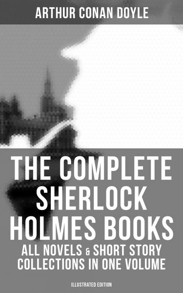 The Complete Sherlock Holmes Books: All Novels & Short Story Collections in One Volume (Illustrated