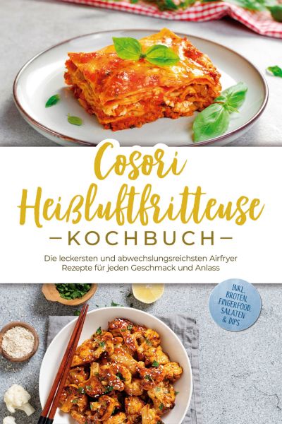 Cosori Heißluftfritteuse Kochbuch: Die leckersten und abwechslungsreichsten Airfryer Rezepte für jed