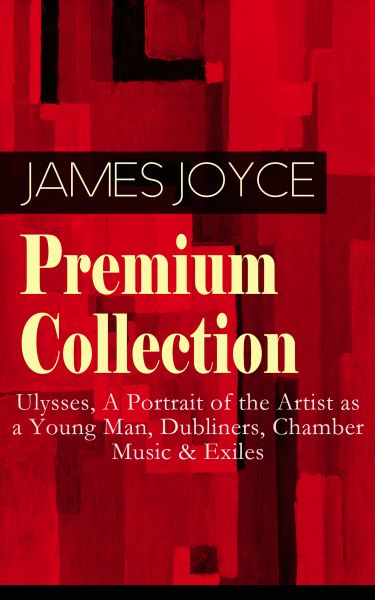 JAMES JOYCE Premium Collection: Ulysses, A Portrait of the Artist as a Young Man, Dubliners, Chamber