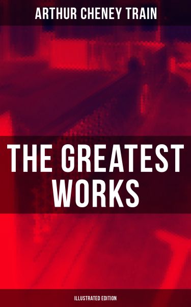 The Greatest Works of Arthur Cheney Train (Illustrated Edition)