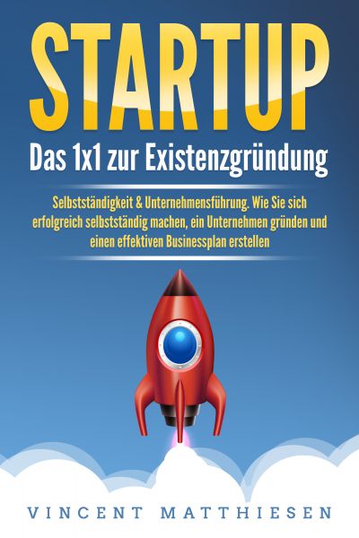 STARTUP: Das 1x1 zur Existenzgründung, Selbstständigkeit & Unternehmensführung. Wie Sie sich erfolgr