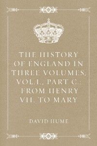 The History of England in Three Volumes, Vol.I., Part C.: From Henry VII. to Mary
