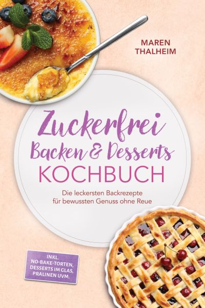 Zuckerfrei Backen & Desserts Kochbuch: Die leckersten Backrezepte für bewussten Genuss ohne Reue - i