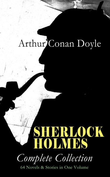 SHERLOCK HOLMES - Complete Collection: 64 Novels & Stories in One Volume