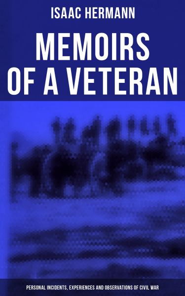 Memoirs of a Veteran: Personal Incidents, Experiences and Observations of Civil War