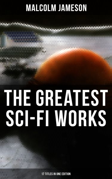 The Greatest Sci-Fi Works of Malcolm Jameson – 17 Titles in One Edition