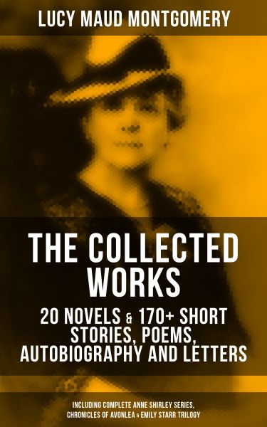 The Collected Works of Lucy Maud Montgomery: 20 Novels & 170+ Short Stories, Poems, Autobiography an