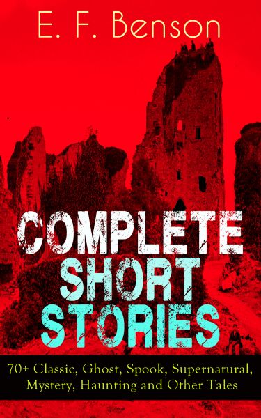 Complete Short Stories of E. F. Benson: 70+ Classic, Ghost, Spook, Supernatural, Mystery, Haunting a
