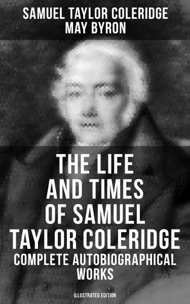 The Life and Times of Samuel Taylor Coleridge: Complete Autobiographical Works (Illustrated Edition)