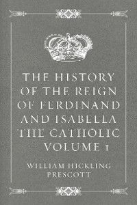 The History of the Reign of Ferdinand and Isabella the Catholic — Volume 1
