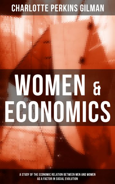 WOMEN & ECONOMICS: A Study of the Economic Relation between Men and Women as a Factor in Social Evol