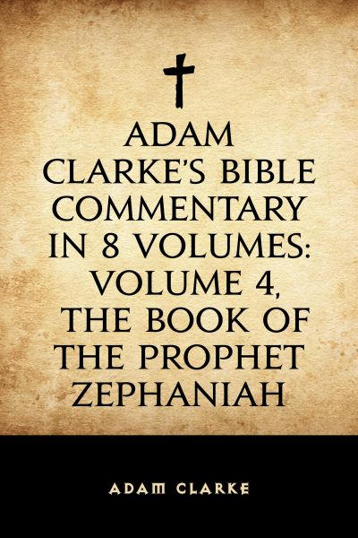 Adam Clarke's Bible Commentary in 8 Volumes: Volume 4, The Book of the Prophet Zephaniah