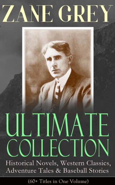 ZANE GREY Ultimate Collection: Historical Novels, Western Classics, Adventure Tales & Baseball Stori