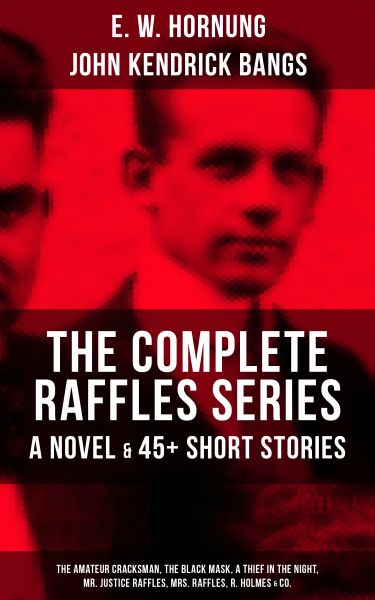 THE COMPLETE RAFFLES SERIES - A Novel & 45+ Short Stories: The Amateur Cracksman, The Black Mask, A