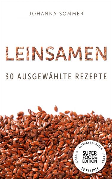 Superfoods Edition - Leinsamen: 30 ausgewählte Superfood Rezepte für jeden Tag und jede Küche