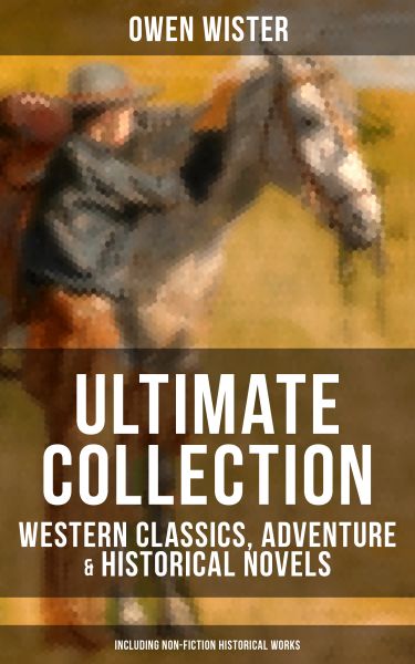 OWEN WISTER Ultimate Collection: Western Classics, Adventure & Historical Novels (Including Non-Fict
