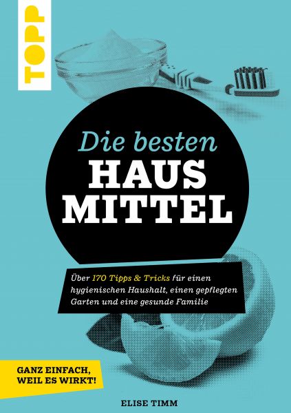 Die besten Hausmittel - Wohnen, Leben, Essen, Putzen. Ganz einfach, weil es wirkt!