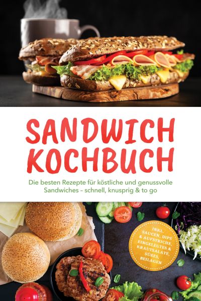 Sandwich Kochbuch: Die besten Rezepte für köstliche und genussvolle Sandwiches – schnell, knusprig &