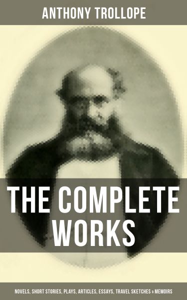 The Complete Works of Anthony Trollope: Novels, Short Stories, Plays, Articles, Essays, Travel Sketc