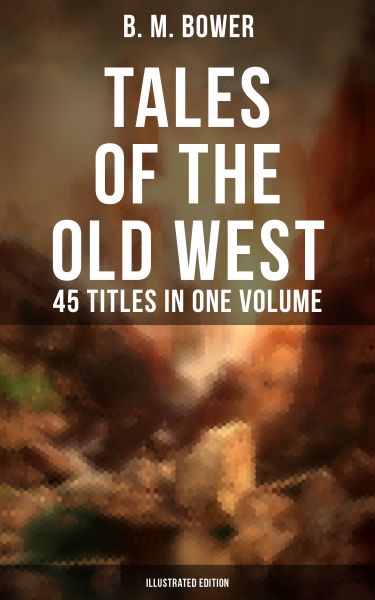 TALES OF THE OLD WEST: B. M. Bower Collection - 45 Titles in One Volume (Illustrated Edition)