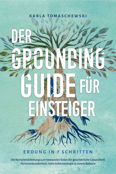 Der Grounding Guide für Einsteiger - Erdung in 7 Schritten: Die Komplettanleitung zum bewussten Erde