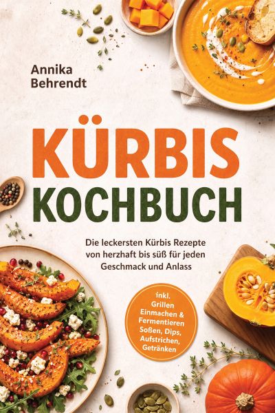 Kürbis Kochbuch: Die leckersten Kürbis Rezepte von herzhaft bis süß für jeden Geschmack und Anlass –