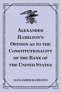 Alexander Hamilton's Opinion as to the Constitutionality of the Bank of the United States