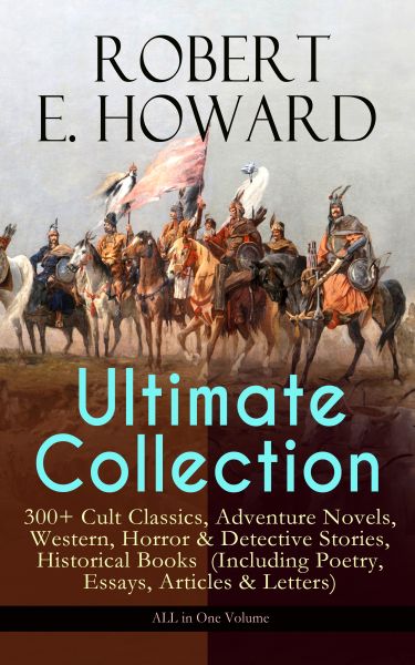 ROBERT E. HOWARD Ultimate Collection – 300+ Cult Classics, Adventure Novels, Western, Horror & Detec