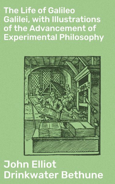 The Life of Galileo Galilei, with Illustrations of the Advancement of Experimental Philosophy