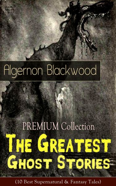 PREMIUM Collection - The Greatest Ghost Stories of Algernon Blackwood (10 Best Supernatural & Fantas