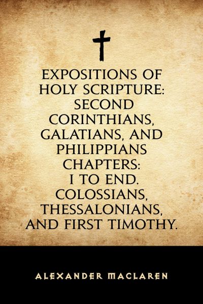 Expositions of Holy Scripture: Second Corinthians, Galatians, and Philippians Chapters: I to End. Co