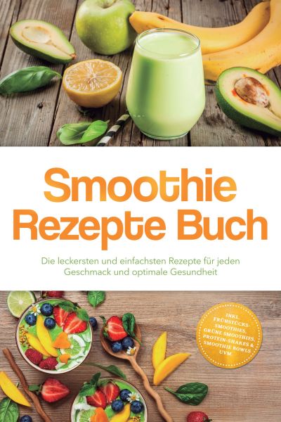 Smoothie Rezepte Buch: Die leckersten und einfachsten Rezepte für jeden Geschmack und optimale Gesun
