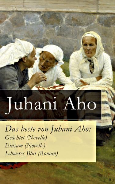Das beste von Juhani Aho: Geächtet (Novelle) + Einsam (Novelle) + Schweres Blut (Roman)