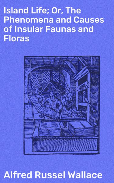 Island Life; Or, The Phenomena and Causes of Insular Faunas and Floras